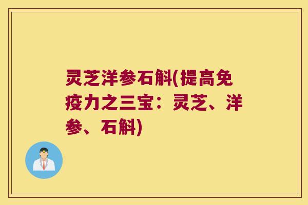灵芝洋参石斛(提高免疫力之三宝：灵芝、洋参、石斛)