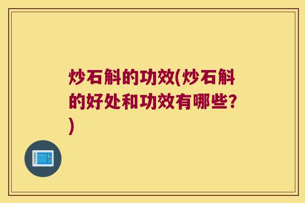 炒石斛的功效(炒石斛的好处和功效有哪些？)