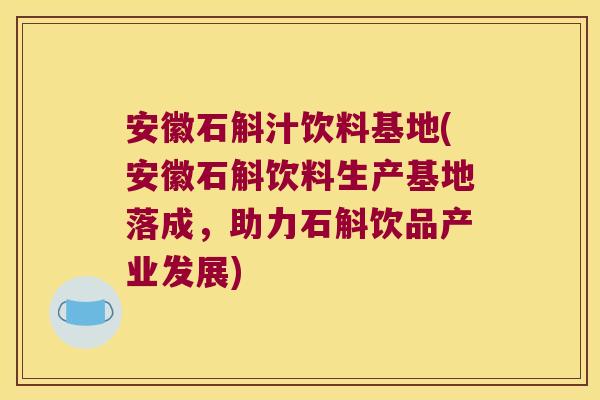 安徽石斛汁饮料基地(安徽石斛饮料生产基地落成，助力石斛饮品产业发展)