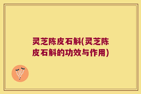 灵芝陈皮石斛(灵芝陈皮石斛的功效与作用)
