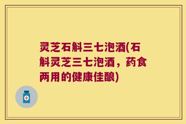 灵芝石斛三七泡酒(石斛灵芝三七泡酒，药食两用的健康佳酿)