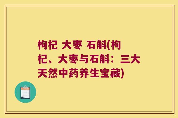枸杞 大枣 石斛(枸杞、大枣与石斛：三大天然养生宝藏)