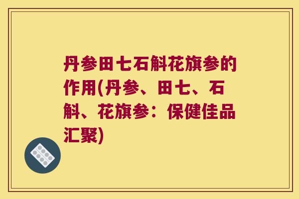 丹参田七石斛花旗参的作用(丹参、田七、石斛、花旗参：保健佳品汇聚)