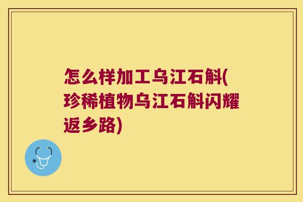 怎么样加工乌江石斛(珍稀植物乌江石斛闪耀返乡路)