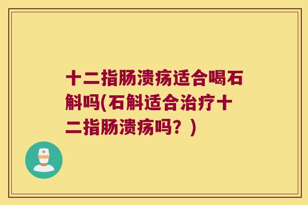 十二指肠溃疡适合喝石斛吗(石斛适合治疗十二指肠溃疡吗？)