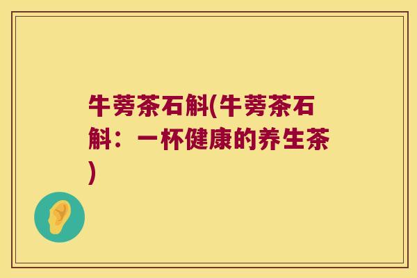 牛蒡茶石斛(牛蒡茶石斛:一杯健康的养生茶) 牛蒡茶石斛(牛蒡茶石斛:一杯健康的养生茶)