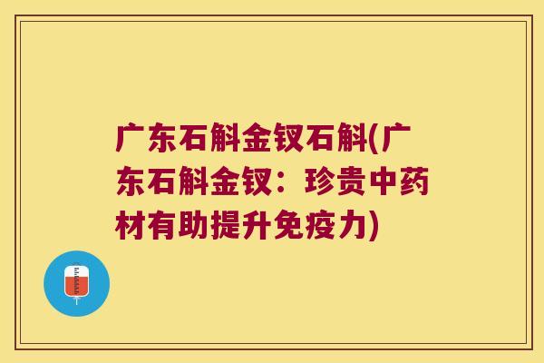 广东石斛金钗石斛(广东石斛金钗：珍贵中药材有助提升免疫力)