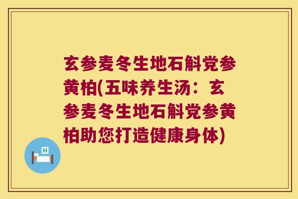 玄参麦冬生地石斛党参黄柏(五味养生汤：玄参麦冬生地石斛党参黄柏助您打造健康身体)