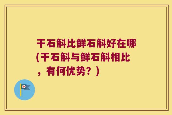干石斛比鲜石斛好在哪(干石斛与鲜石斛相比，有何优势？)