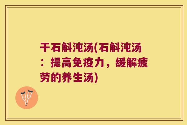 干石斛沌汤(石斛沌汤：提高免疫力，缓解疲劳的养生汤)