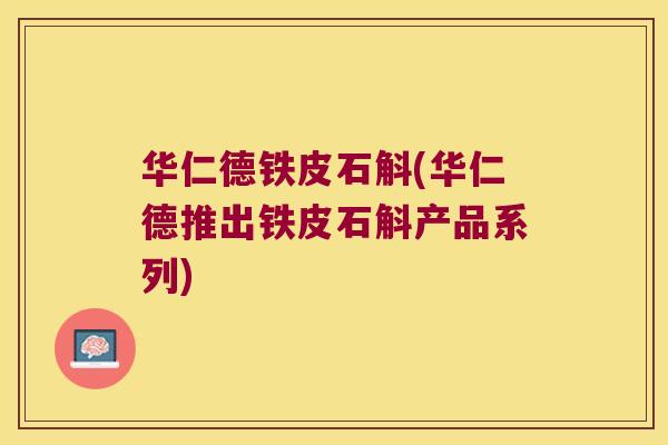 华仁德铁皮石斛(华仁德推出铁皮石斛产品系列)