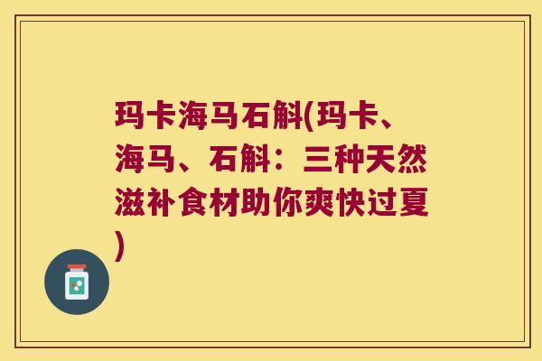 玛卡海马石斛(玛卡、海马、石斛：三种天然滋补食材助你爽快过夏)