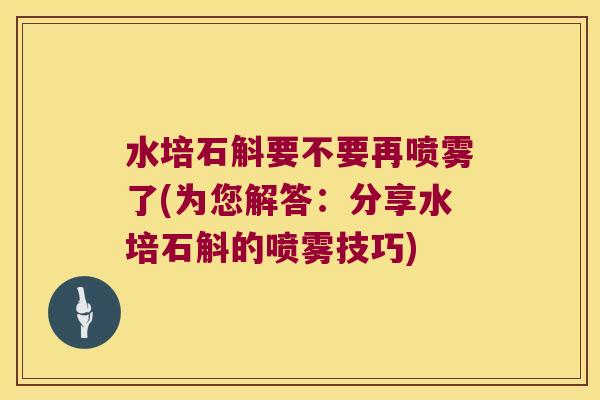 水培石斛要不要再喷雾了(为您解答：分享水培石斛的喷雾技巧)