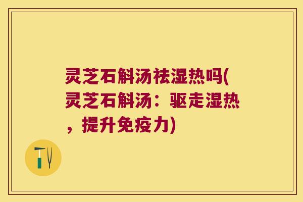 灵芝石斛汤祛湿热吗(灵芝石斛汤：驱走湿热，提升免疫力)