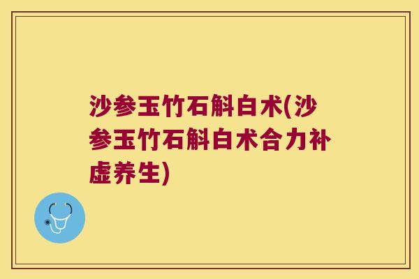 沙参玉竹石斛白术(沙参玉竹石斛白术合力补虚养生)