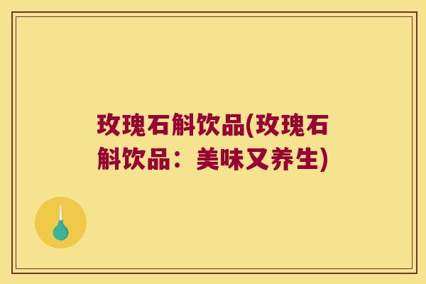 玫瑰石斛饮品(玫瑰石斛饮品：美味又养生)