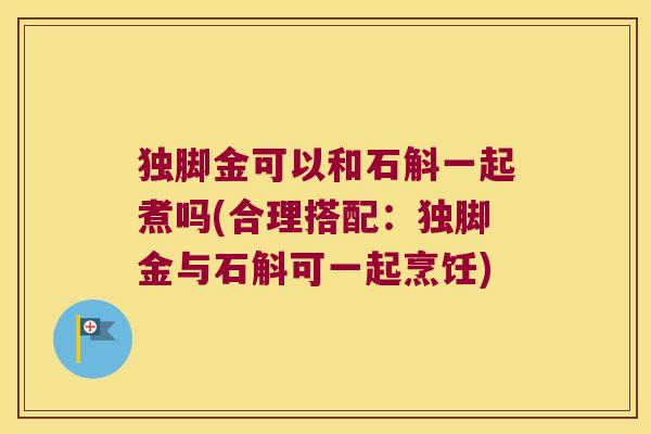 独脚金可以和石斛一起煮吗(合理搭配：独脚金与石斛可一起烹饪)