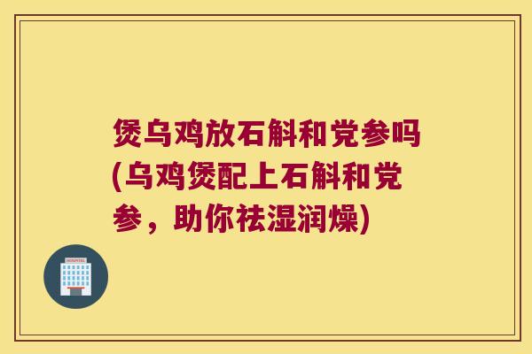 煲乌鸡放石斛和党参吗(乌鸡煲配上石斛和党参，助你祛湿润燥)