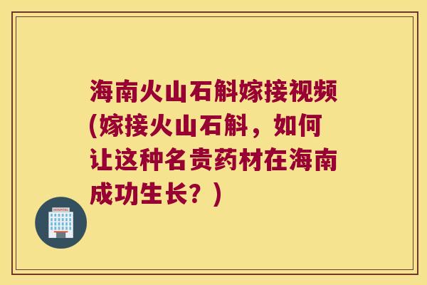 海南火山石斛嫁接视频(嫁接火山石斛，如何让这种名贵药材在海南成功生长？)