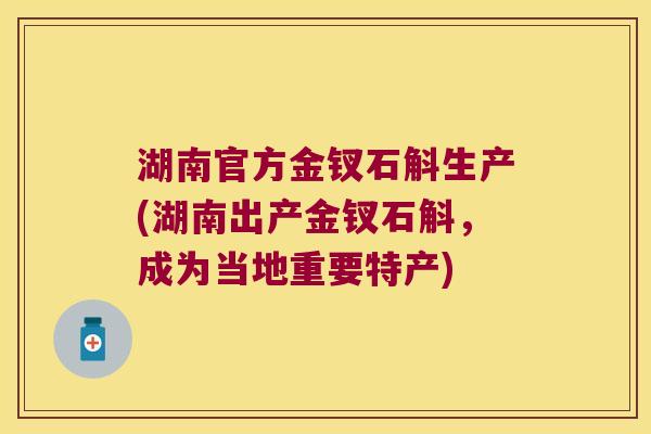 湖南官方金钗石斛生产(湖南出产金钗石斛，成为当地重要特产)