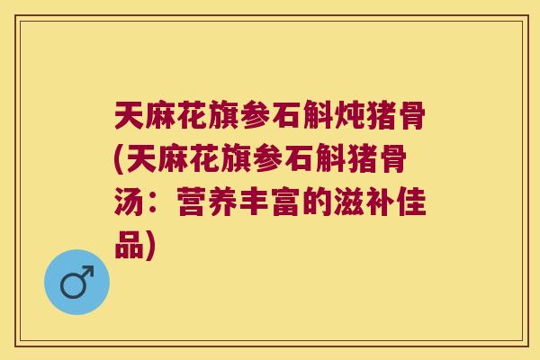 天麻花旗参石斛炖猪骨(天麻花旗参石斛猪骨汤：营养丰富的滋补佳品)