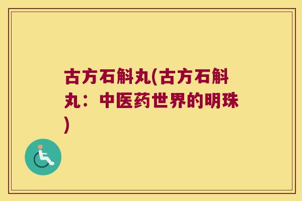 古方石斛丸(古方石斛丸:中医药世界的明珠) 古方石斛丸(古方石斛丸:中医药世界的明珠)