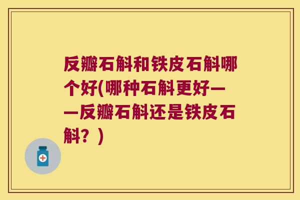反瓣石斛和铁皮石斛哪个好(哪种石斛更好——反瓣石斛还是铁皮石斛？)