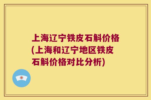 上海辽宁铁皮石斛价格(上海和辽宁地区铁皮石斛价格对比分析)