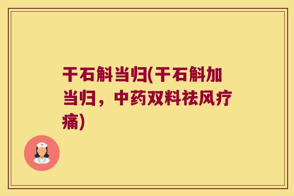 干石斛当归(干石斛加当归，中药双料祛风疗痛)