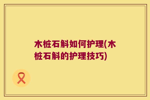 木桩石斛如何护理(木桩石斛的护理技巧)