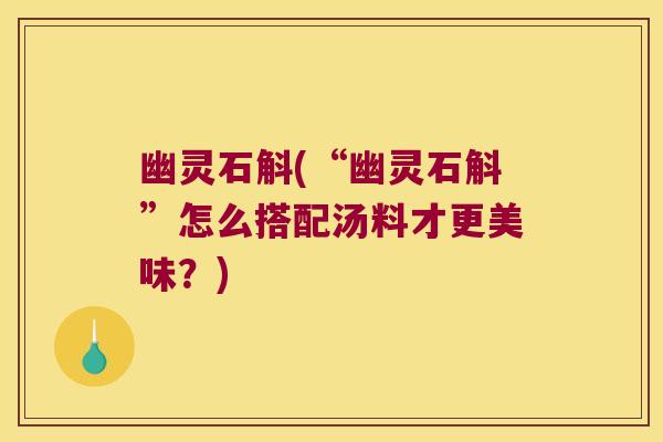 幽灵石斛(“幽灵石斛”怎么搭配汤料才更美味？)