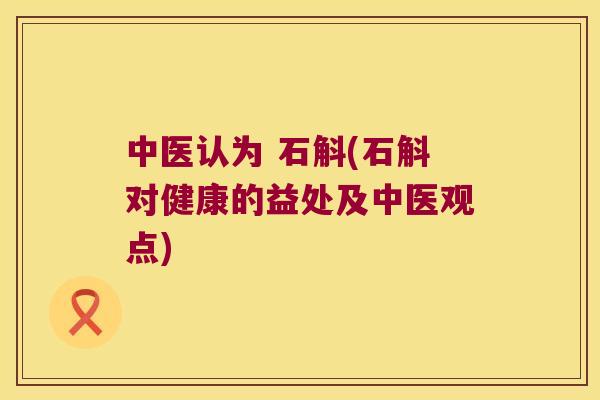 中医认为 石斛(石斛对健康的益处及中医观点) 中医认为 石斛(石斛对健康的益处及中医观点)