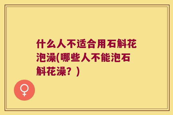 什么人不适合用石斛花泡澡(哪些人不能泡石斛花澡？)