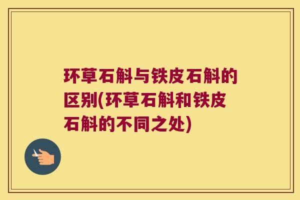 环草石斛与铁皮石斛的区别(环草石斛和铁皮石斛的不同之处)