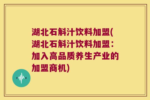湖北石斛汁饮料加盟(湖北石斛汁饮料加盟：加入高品质养生产业的加盟商机)