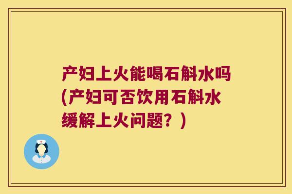 产妇上火能喝石斛水吗(产妇可否饮用石斛水缓解上火问题？)