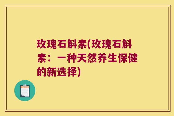玫瑰石斛素(玫瑰石斛素：一种天然养生保健的新选择)