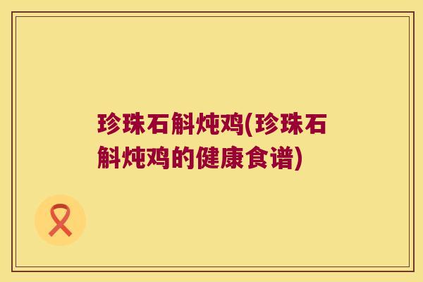 珍珠石斛炖鸡(珍珠石斛炖鸡的健康食谱) 珍珠石斛炖鸡(珍珠石斛炖鸡的健康食谱)