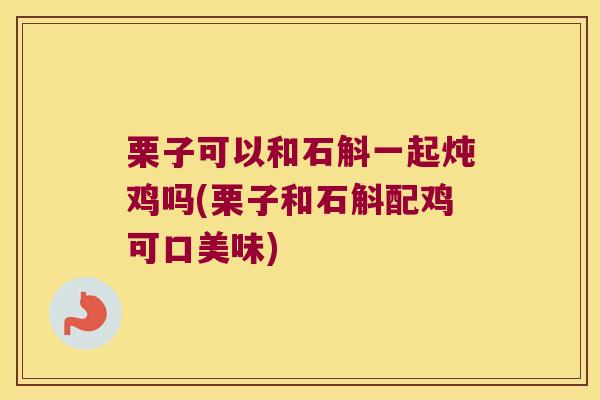 栗子可以和石斛一起炖鸡吗(栗子和石斛配鸡可口美味)