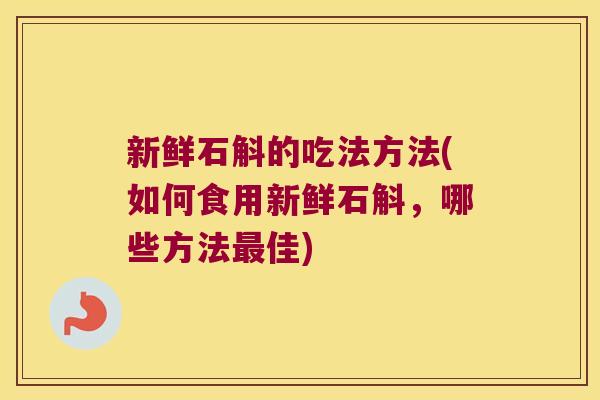 新鲜石斛的吃法方法(如何食用新鲜石斛，哪些方法佳)