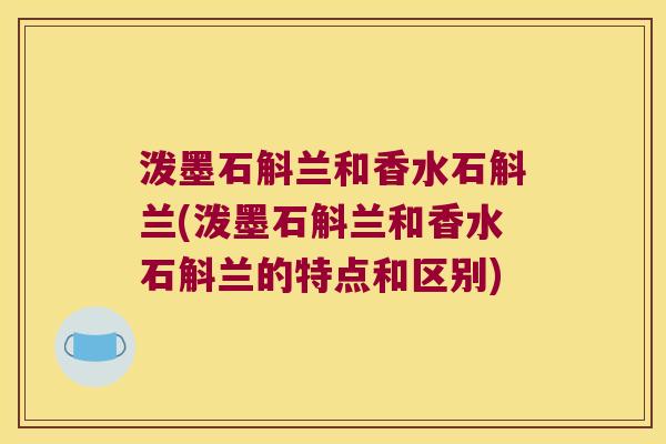 泼墨石斛兰和香水石斛兰(泼墨石斛兰和香水石斛兰的特点和区别)