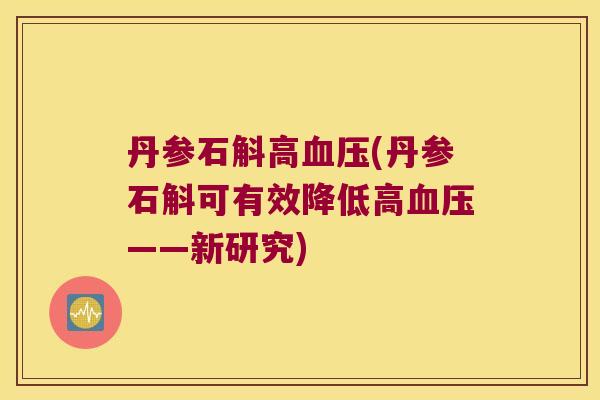 丹参石斛高血压(丹参石斛可有效降低高血压——新研究)