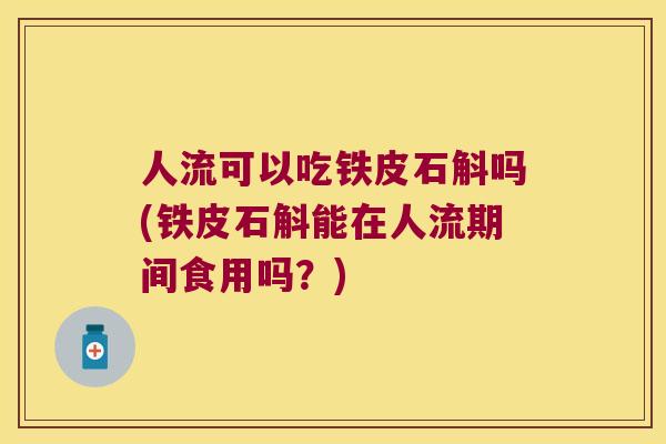 人流可以吃铁皮石斛吗(铁皮石斛能在人流期间食用吗？)