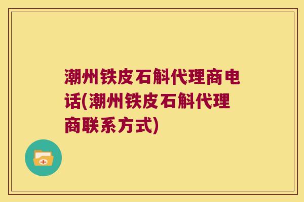 潮州铁皮石斛代理商电话(潮州铁皮石斛代理商联系方式)