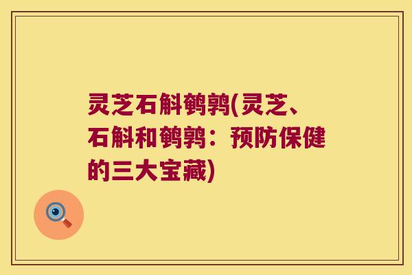 灵芝石斛鹌鹑(灵芝、石斛和鹌鹑：预防保健的三大宝藏)