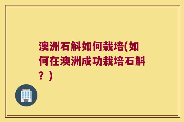 澳洲石斛如何栽培(如何在澳洲成功栽培石斛?) 澳洲石斛如何栽培(如何在澳洲成功栽培石斛?)