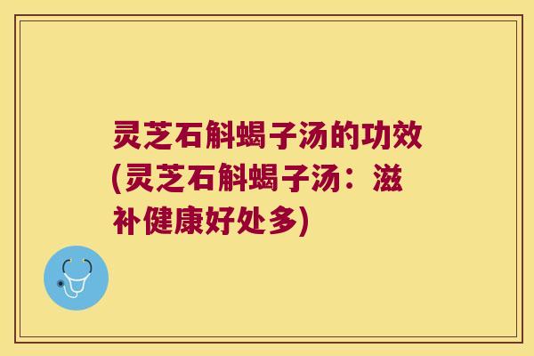 灵芝石斛蝎子汤的功效(灵芝石斛蝎子汤：滋补健康好处多)
