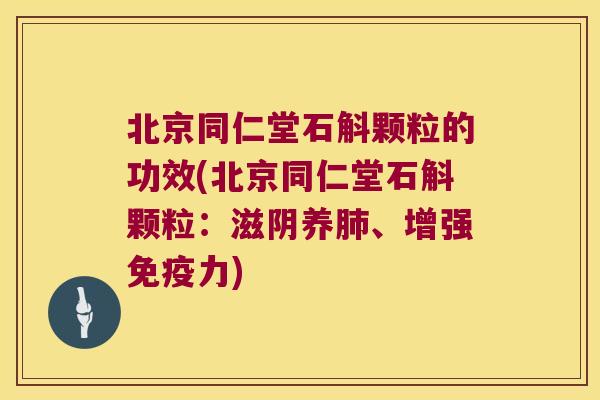 北京同仁堂石斛颗粒的功效(北京同仁堂石斛颗粒：滋阴养肺、增强免疫力)