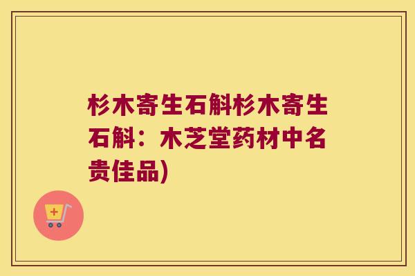 杉木寄生石斛杉木寄生石斛：木芝堂药材中名贵佳品)