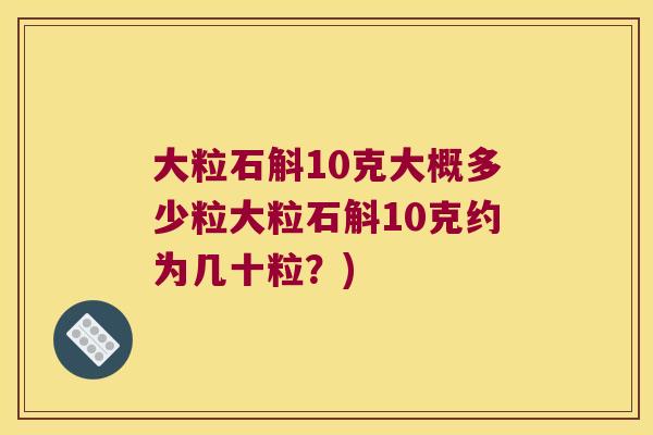 大粒石斛10克大概多少粒大粒石斛10克约为几十粒？)